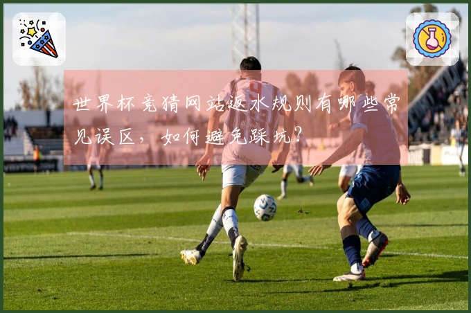 世界杯竞猜网站返水规则有哪些常见误区，如何避免踩坑？