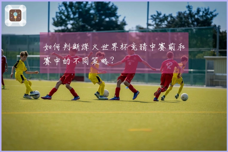 如何判断烽火世界杯竞猜中赛前和赛中的不同策略？
