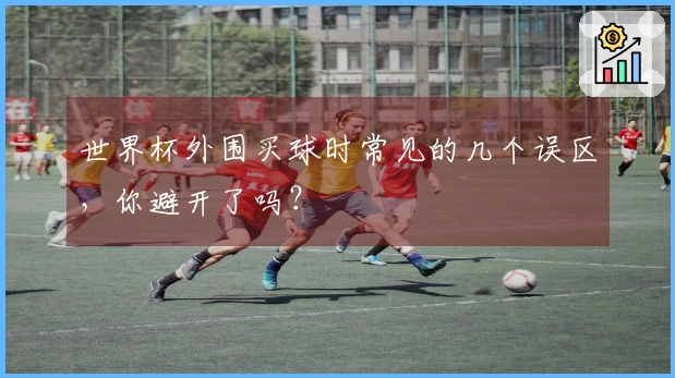 世界杯外围买球时常见的几个误区，你避开了吗？