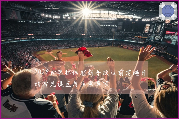 2026世界杯体彩新手投注前需避开的常见误区与注意事项