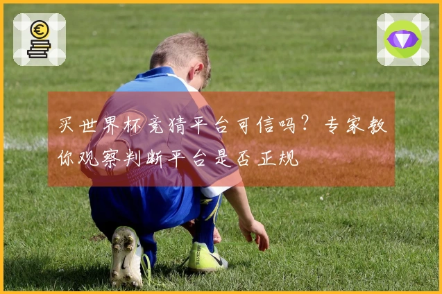 买世界杯竞猜平台可信吗？专家教你观察判断平台是否正规