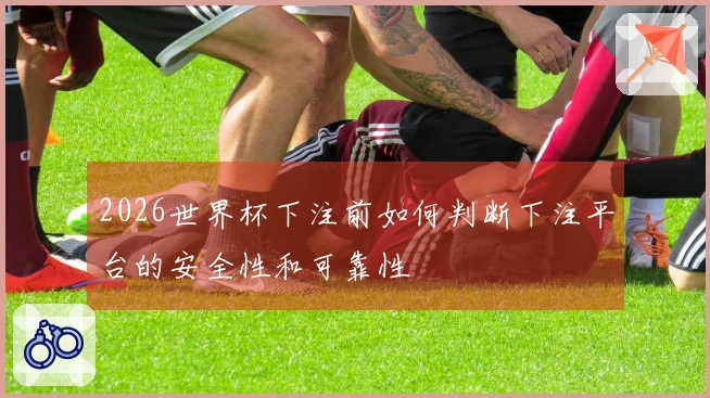 2026世界杯下注前如何判断下注平台的安全性和可靠性