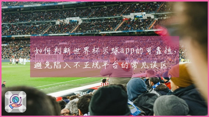 如何判断世界杯买球app的可靠性，避免陷入不正规平台的常见误区