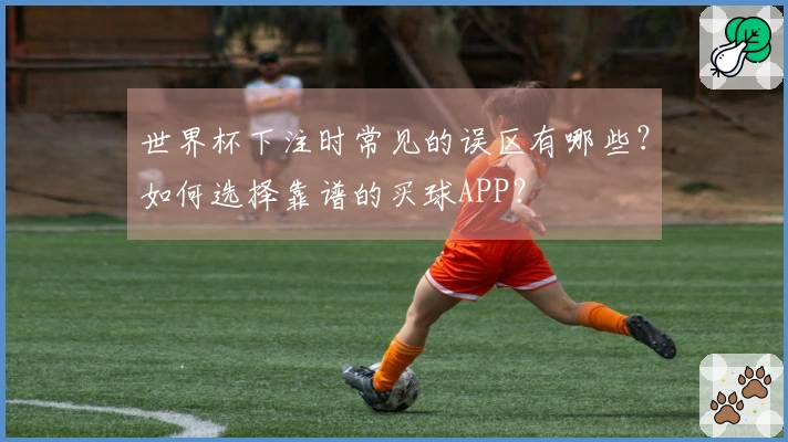 世界杯下注时常见的误区有哪些？如何选择靠谱的买球APP？