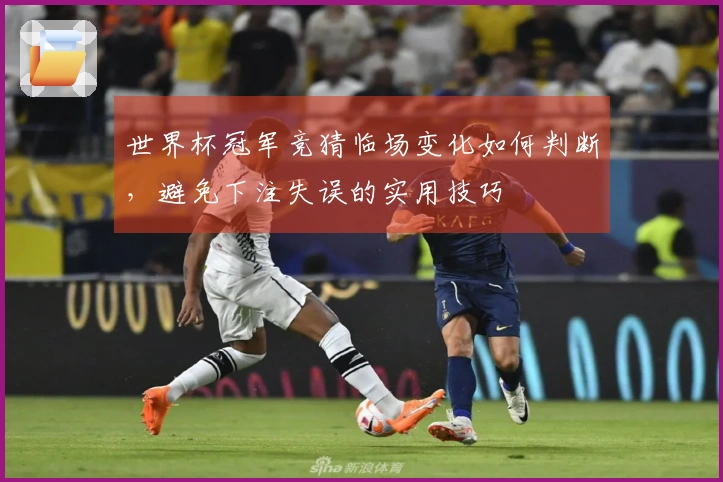 世界杯冠军竞猜临场变化如何判断，避免下注失误的实用技巧